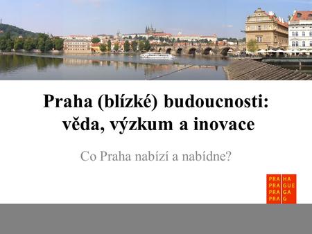 Praha (blízké) budoucnosti: věda, výzkum a inovace Co Praha nabízí a nabídne?