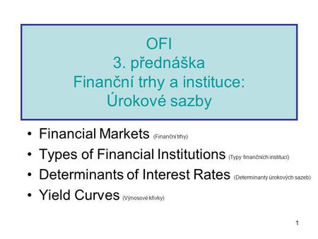 1 OFI 3. přednáška Finanční trhy a instituce: Úrokové sazby Financial Markets (Finanční trhy) Types of Financial Institutions (Typy finančních institucí)