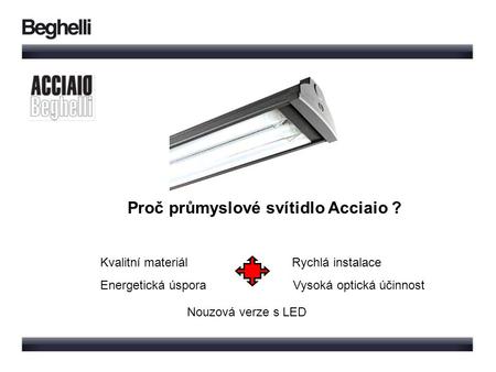 Proč průmyslové svítidlo Acciaio ? Kvalitní materiál Rychlá instalace Energetická úspora Vysoká optická účinnost Nouzová verze s LED.