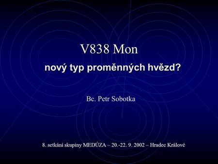 V838 Mon nový typ proměnných hvězd? Bc. Petr Sobotka 8. setkání skupiny MEDÚZA – 20.-22. 9. 2002 – Hradec Králové.