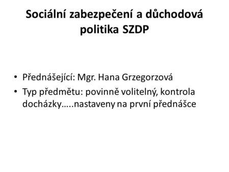 Sociální zabezpečení a důchodová politika SZDP Přednášející: Mgr. Hana Grzegorzová Typ předmětu: povinně volitelný, kontrola docházky…..nastaveny na první.