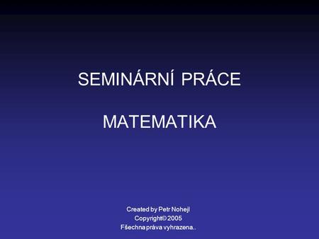 SEMINÁRNÍ PRÁCE MATEMATIKA Created by Petr Nohejl Copyright© 2005 Fšechna práva vyhrazena..