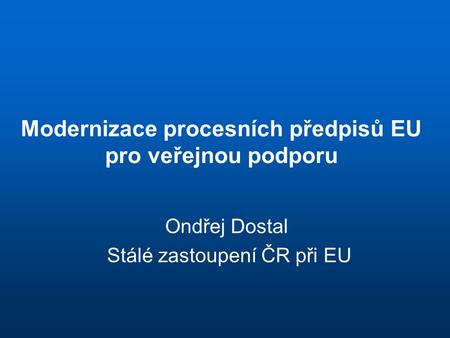Modernizace procesních předpisů EU pro veřejnou podporu Ondřej Dostal Stálé zastoupení ČR při EU.