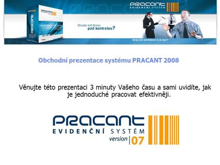 Obchodní prezentace systému PRACANT 2008 Věnujte této prezentaci 3 minuty Vašeho času a sami uvidíte, jak je jednoduché pracovat efektivněji.