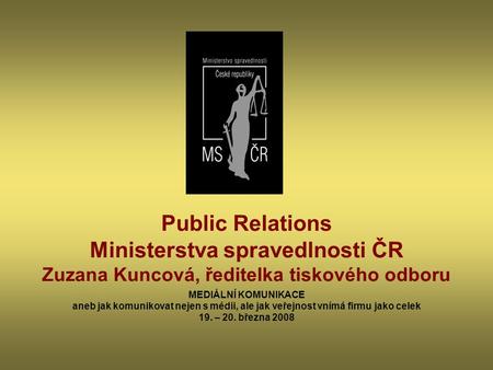 Public Relations Ministerstva spravedlnosti ČR Zuzana Kuncová, ředitelka tiskového odboru MEDIÁLNÍ KOMUNIKACE aneb jak komunikovat nejen s médii, ale jak.