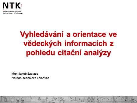 Vyhledávání a orientace ve vědeckých informacích z pohledu citační analýzy Mgr. Jakub Szarzec Národní technická knihovna.