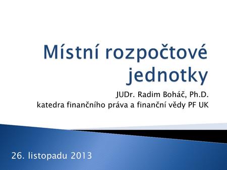 JUDr. Radim Boháč, Ph.D. katedra finančního práva a finanční vědy PF UK 26. listopadu 2013.