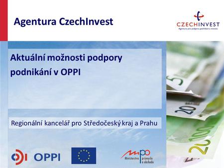 Aktuální možnosti podpory podnikání v OPPI Regionální kancelář pro Středočeský kraj a Prahu Agentura CzechInvest.