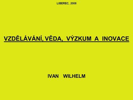 LIBEREC, 2008 VZDĚLÁVÁNÍ, VĚDA, VÝZKUM A INOVACE IVAN WILHELM.