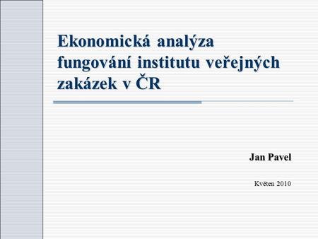 Ekonomická analýza fungování institutu veřejných zakázek v ČR Jan Pavel Květen 2010.