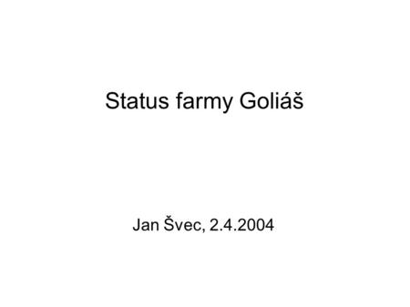 Status farmy Goliáš Jan Švec, 2.4.2004. Farma goliáš nyní ● LP1000r 2xPIII-1.13 GHz 512k 1GB RAM 18GB SCSI HDD (34 ks) ● 10TB (1 + 9) diskové kapacity.