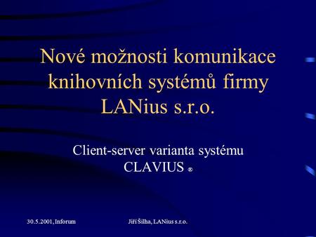 30.5.2001, InforumJiří Šilha, LANius s.r.o. Nové možnosti komunikace knihovních systémů firmy LANius s.r.o. Client-server varianta systému CLAVIUS ®