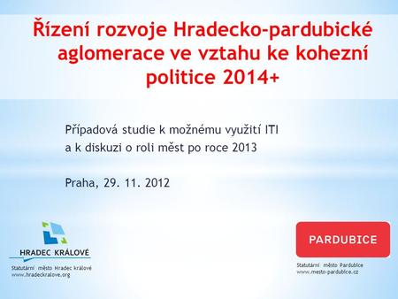 Případová studie k možnému využití ITI a k diskuzi o roli měst po roce 2013 Praha, 29. 11. 2012 Řízení rozvoje Hradecko-pardubické aglomerace ve vztahu.