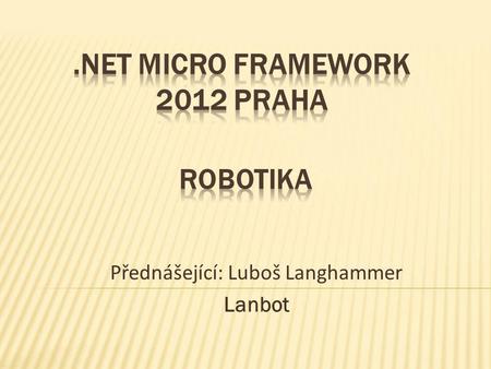 Přednášející: Luboš Langhammer Lanbot. .NET MF v robotice  Výhody platformy  Automatický sklad  Snobot  Robrouk  Lynx  Soutěže.