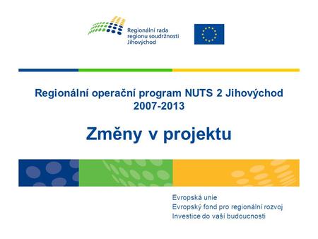 Regionální operační program NUTS 2 Jihovýchod 2007-2013 Změny v projektu Evropská unie Evropský fond pro regionální rozvoj Investice do vaší budoucnosti.