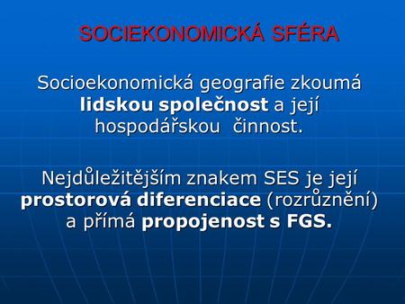 SOCIEKONOMICKÁ SFÉRA Socioekonomická geografie zkoumá lidskou společnost a její hospodářskou činnost. Nejdůležitějším znakem SES je její prostorová diferenciace.