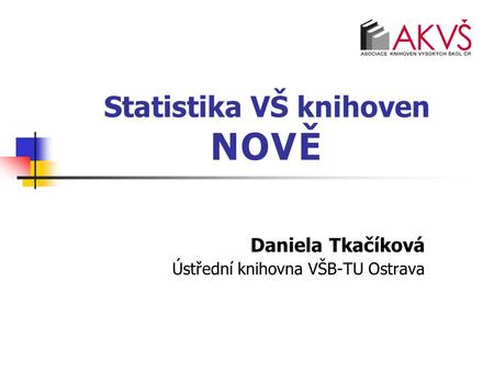 Statistika VŠ knihoven NOVĚ Daniela Tkačíková Ústřední knihovna VŠB-TU Ostrava.