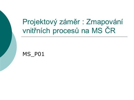 Projektový záměr : Zmapování vnitřních procesů na MS ČR MS_P01.