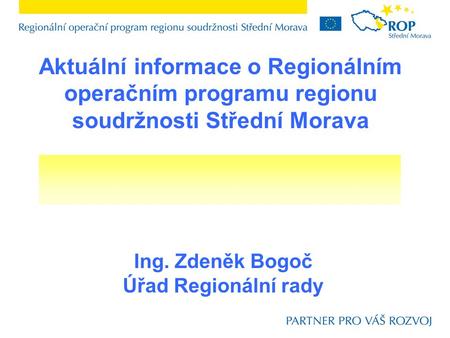 Aktuální informace o Regionálním operačním programu regionu soudržnosti Střední Morava Ing. Zdeněk Bogoč Úřad Regionální rady.