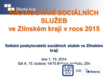 FINANCOVÁNÍ SOCIÁLNÍCH SLUŽEB ve Zlínském kraji v roce 2015 Setkání poskytovatelů sociálních služeb ve Zlínském kraji dne 1. 10. 2014 Sál A, 15. budova.