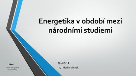 Energetika v období mezi národními studiemi 16.4.2014 Ing. Martin Michek Project Management And Consulting PMAC.