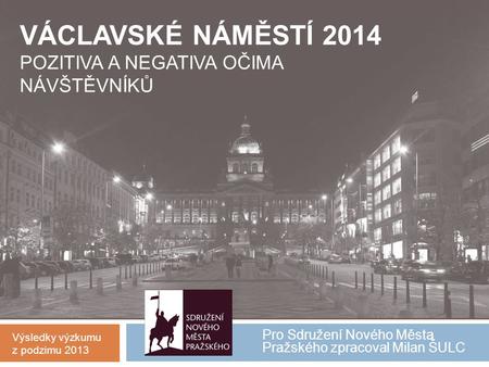 Pro Sdružení Nového Města Pražského zpracoval Milan ŠULC VÁCLAVSKÉ NÁMĚSTÍ 2014 POZITIVA A NEGATIVA OČIMA NÁVŠTĚVNÍKŮ Výsledky výzkumu z podzimu 2013.