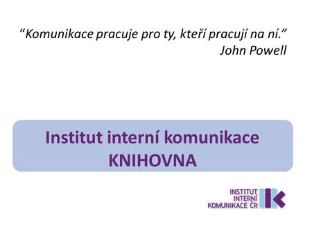 “Komunikace pracuje pro ty, kteří pracují na ní.” John Powell Institut interní komunikace KNIHOVNA.