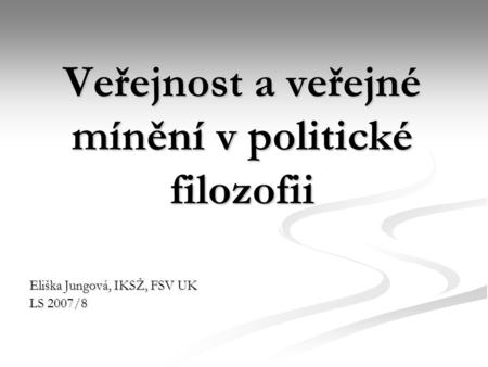 Veřejnost a veřejné mínění v politické filozofii Eliška Jungová, IKSŽ, FSV UK LS 2007/8.