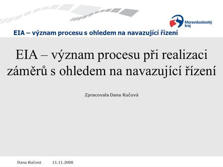 EIA – význam procesu s ohledem na navazující řízení Dana Kučová 11.11.2008 EIA – význam procesu při realizaci záměrů s ohledem na navazující řízení Zpracovala.