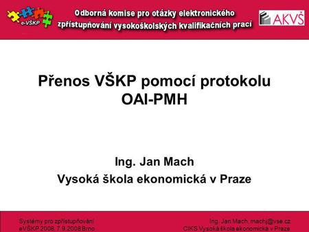 Systémy pro zpřístupňování eVŠKP 2008, 7.9.2008 Brno Ing. Jan Mach, CIKS Vysoká škola ekonomická v Praze Přenos VŠKP pomocí protokolu OAI-PMH.