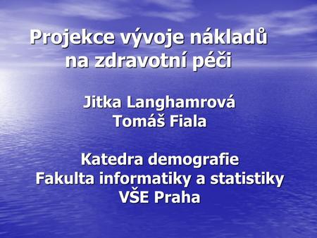 Projekce vývoje nákladů na zdravotní péči Jitka Langhamrová Tomáš Fiala Katedra demografie Fakulta informatiky a statistiky VŠE Praha.