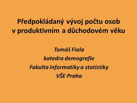 Předpokládaný vývoj počtu osob v produktivním a důchodovém věku Tomáš Fiala katedra demografie Fakulta informatiky a statistiky VŠE Praha.