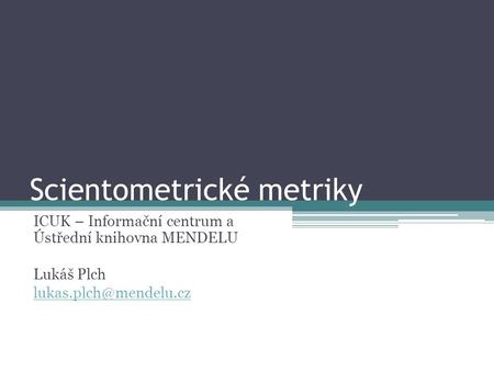 Scientometrické metriky ICUK – Informační centrum a Ústřední knihovna MENDELU Lukáš Plch