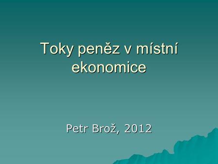 Toky peněz v místní ekonomice Petr Brož, 2012. Fiskální multiplikátory Účinek fiskálních opatření na reálný produkt je vždy vyšší než prvotní fiskální.