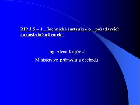 RIP 3.5 – 1 „Technická instrukce o požadavcích na následné uživatele“ Ing. Alena Krejčová Ministerstvo průmyslu a obchodu.