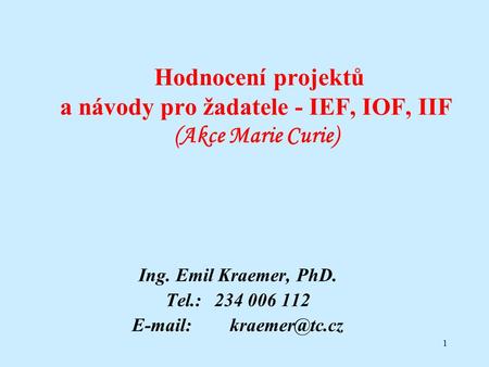1 Hodnocení projektů a návody pro žadatele - IEF, IOF, IIF (Akce Marie Curie) Ing. Emil Kraemer, PhD. Tel.: 234 006 112