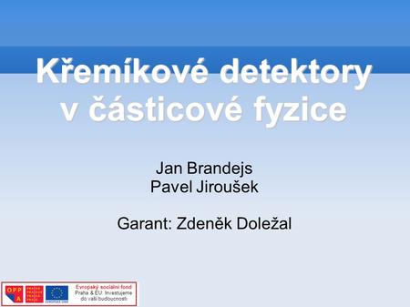 Křemíkové detektory v částicové fyzice Jan Brandejs Pavel Jiroušek Garant: Zdeněk Doležal Evropský sociální fond Praha & EU: Investujeme do vaší budoucnosti.
