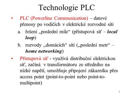 Technologie PLC PLC (Powerline Communication) – datové přenosy po vodičích v elektrické rozvodné síti řešení „poslední míle“ (přístupová síť – local loop)