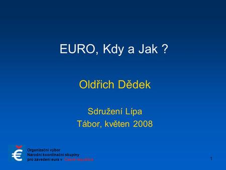 1 EURO, Kdy a Jak ? Oldřich Dědek Sdružení Lípa Tábor, květen 2008 Organizační výbor Národní koordinační skupiny pro zavedení eura v České republice.