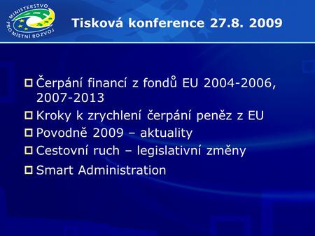 Tisková konference 27.8. 2009 Čerpání financí z fondů EU 2004-2006, 2007-2013 Kroky k zrychlení čerpání peněz z EU Povodně 2009 – aktuality Cestovní ruch.
