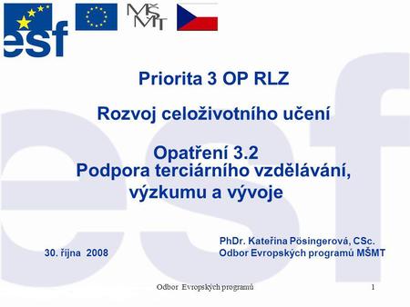Odbor Evropských programů1 Priorita 3 OP RLZ Rozvoj celoživotního učení Opatření 3.2 Podpora terciárního vzdělávání, výzkumu a vývoje PhDr. Kateřina Pösingerová,