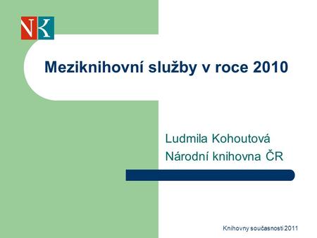 Ludmila Kohoutová Národní knihovna ČR Meziknihovní služby v roce 2010 Knihovny současnosti 2011.
