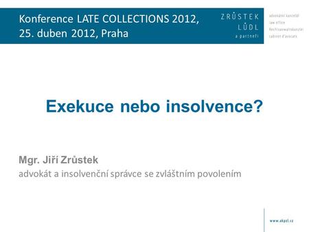 Konference LATE COLLECTIONS 2012, 25. duben 2012, Praha Exekuce nebo insolvence? Mgr. Jiří Zrůstek advokát a insolvenční správce se zvláštním povolením.