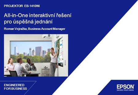 ENGINEERED FOR BUSINESS All-in-One interaktivní řešení pro úspěšná jednání Roman Vejražka, Business Account Manager PROJEKTOR EB-1410Wi.