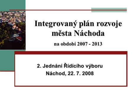 Integrovaný plán rozvoje města Náchoda na období 2007 - 2013 2. Jednání Řídícího výboru Náchod, 22. 7. 2008.