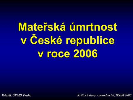 Mateřská úmrtnost v České republice v roce 2006 Velebil, ÚPMD Praha Kritické stavy v porodnictví, IKEM 2008.