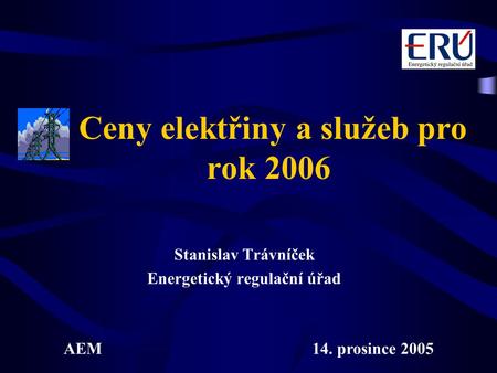 Ceny elektřiny a služeb pro rok 2006 Stanislav Trávníček Energetický regulační úřad AEM14. prosince 2005.