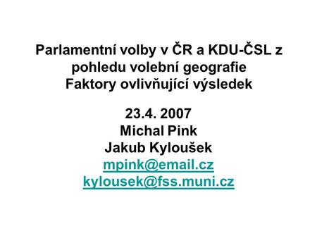23.4. 2007 Michal Pink Jakub Kyloušek  Parlamentní volby v ČR a KDU-ČSL z pohledu volební geografie Faktory ovlivňující.
