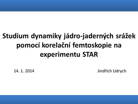 Studium dynamiky jádro-jaderných srážek pomocí korelační femtoskopie na experimentu STAR 14. 1. 2014 Jindřich Lidrych.