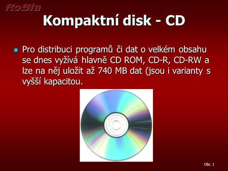 Kompaktní disk - CD Pro distribuci programů či dat o velkém obsahu se dnes vyžívá hlavně CD ROM, CD-R, CD-RW a lze na něj uložit až 740 MB dat (jsou i.